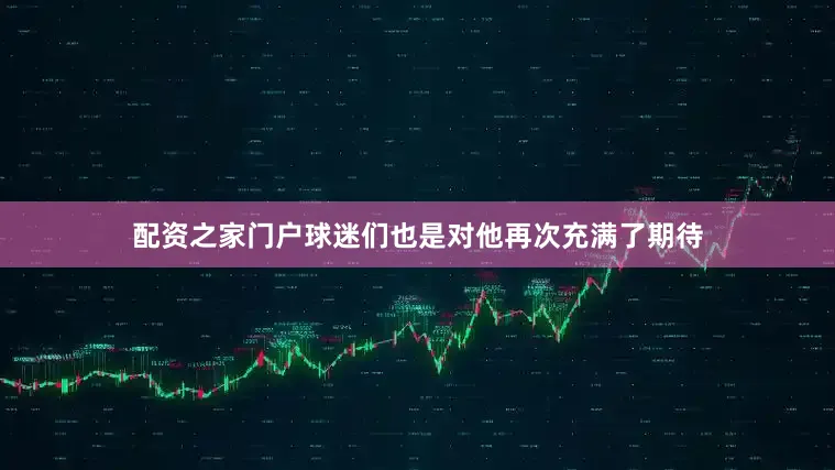 配资之家门户球迷们也是对他再次充满了期待