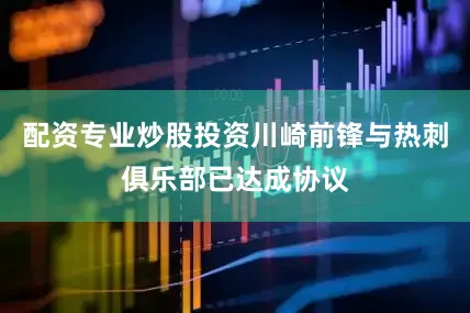配资专业炒股投资川崎前锋与热刺俱乐部已达成协议