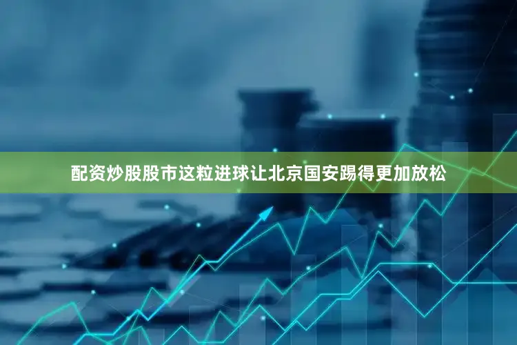 配资炒股股市这粒进球让北京国安踢得更加放松