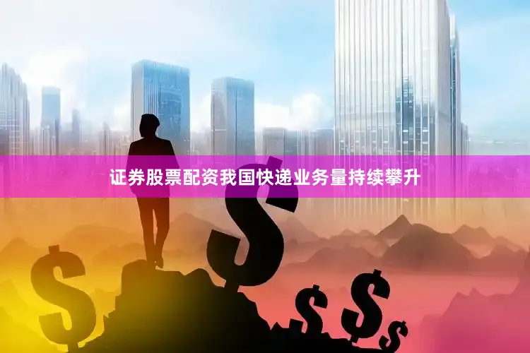 证券股票配资我国快递业务量持续攀升