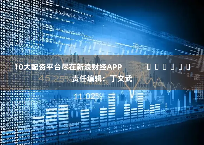 10大配资平台尽在新浪财经APP            						责任编辑：丁文武