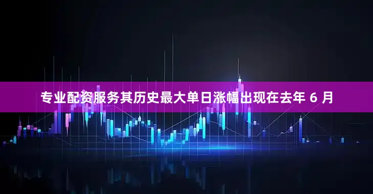 专业配资服务其历史最大单日涨幅出现在去年 6 月