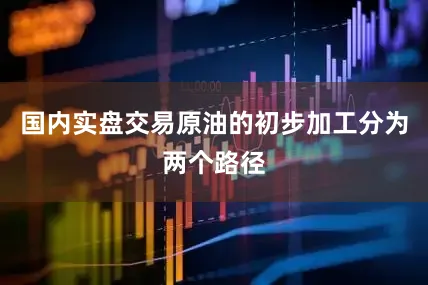 国内实盘交易原油的初步加工分为两个路径