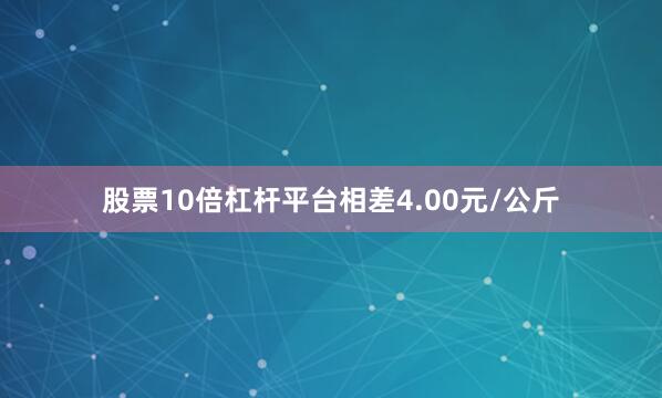 股票10倍杠杆平台相差4.00元/公斤
