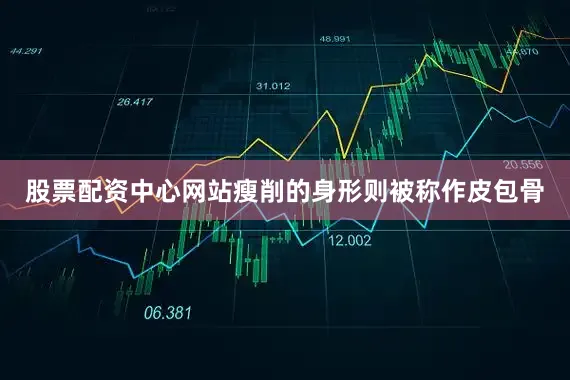 股票配资中心网站瘦削的身形则被称作皮包骨