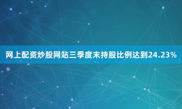 网上配资炒股网站三季度末持股比例达到24.23%