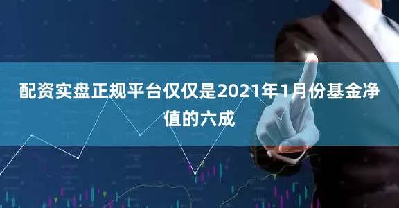 配资实盘正规平台仅仅是2021年1月份基金净值的六成