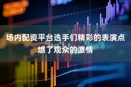 场内配资平台选手们精彩的表演点燃了观众的激情