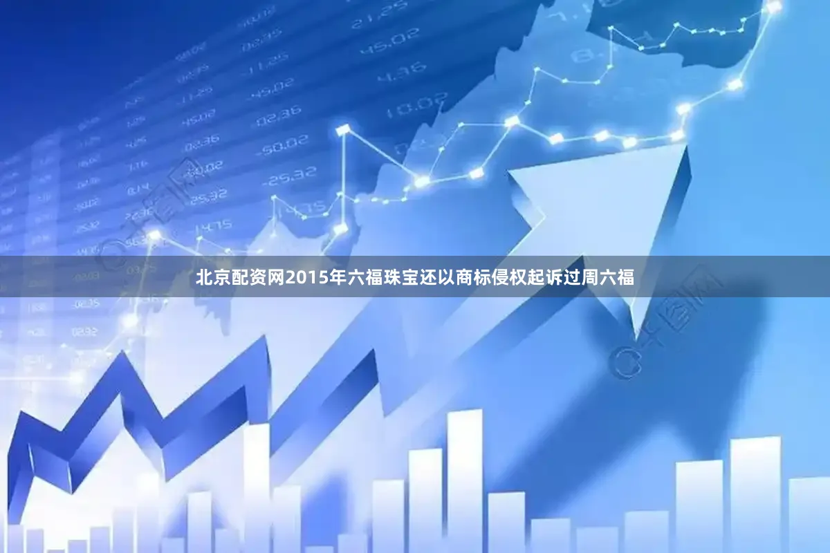 北京配资网2015年六福珠宝还以商标侵权起诉过周六福