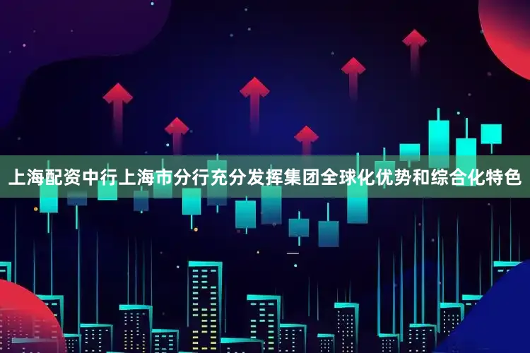 上海配资中行上海市分行充分发挥集团全球化优势和综合化特色