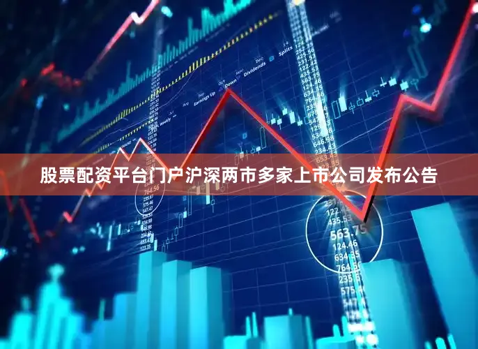 股票配资平台门户沪深两市多家上市公司发布公告
