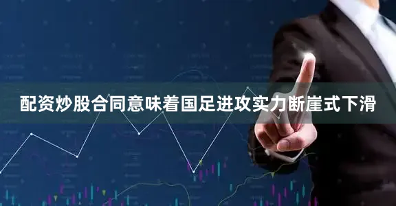 配资炒股合同意味着国足进攻实力断崖式下滑