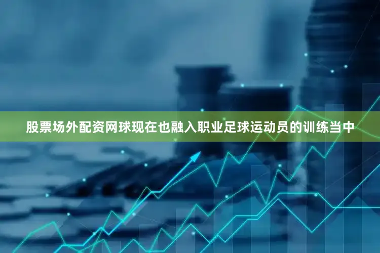 股票场外配资网球现在也融入职业足球运动员的训练当中