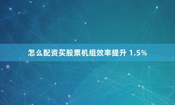 怎么配资买股票机组效率提升 1.5%