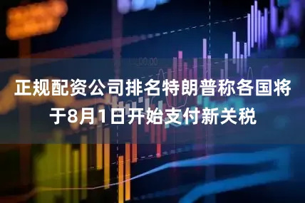 正规配资公司排名特朗普称各国将于8月1日开始支付新关税
