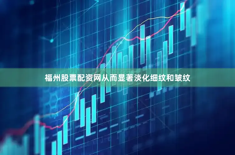 福州股票配资网从而显著淡化细纹和皱纹