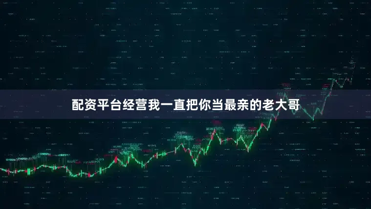 配资平台经营我一直把你当最亲的老大哥