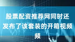股票配资推荐网同时还发布了该套装的开箱视频