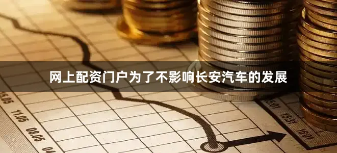 网上配资门户为了不影响长安汽车的发展