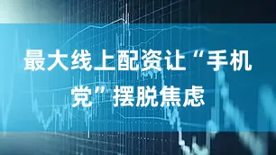 最大线上配资让“手机党”摆脱焦虑