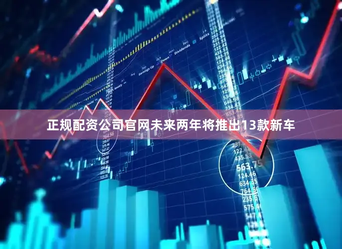正规配资公司官网未来两年将推出13款新车