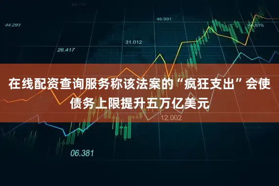 在线配资查询服务称该法案的“疯狂支出”会使债务上限提升五万亿美元