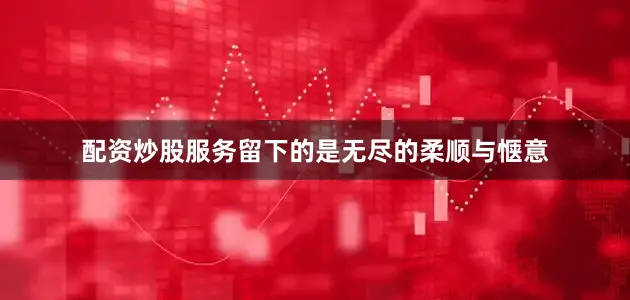 配资炒股服务留下的是无尽的柔顺与惬意
