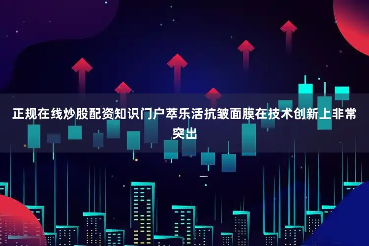 正规在线炒股配资知识门户萃乐活抗皱面膜在技术创新上非常突出