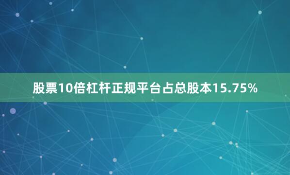 股票10倍杠杆正规平台占总股本15.75%