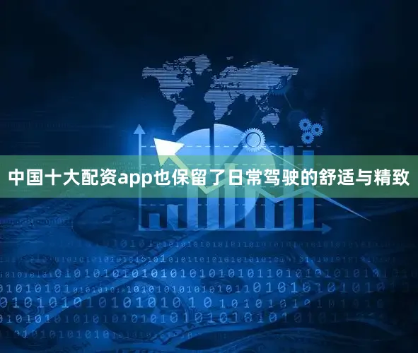 中国十大配资app也保留了日常驾驶的舒适与精致