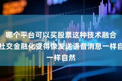 哪个平台可以买股票这种技术融合让社交金融化变得像发送语音消息一样自然