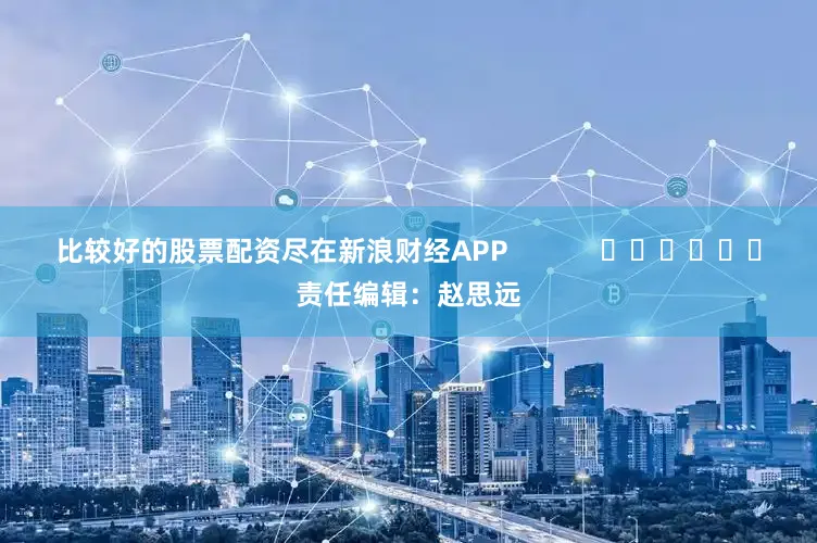 比较好的股票配资尽在新浪财经APP            						责任编辑：赵思远