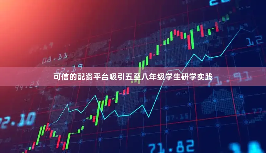 可信的配资平台吸引五至八年级学生研学实践