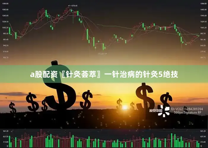 a股配资〖针灸荟萃〗一针治病的针灸5绝技