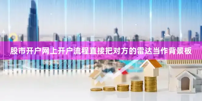 股市开户网上开户流程直接把对方的雷达当作背景板