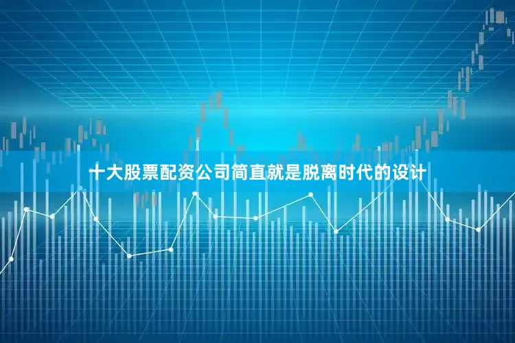 十大股票配资公司简直就是脱离时代的设计