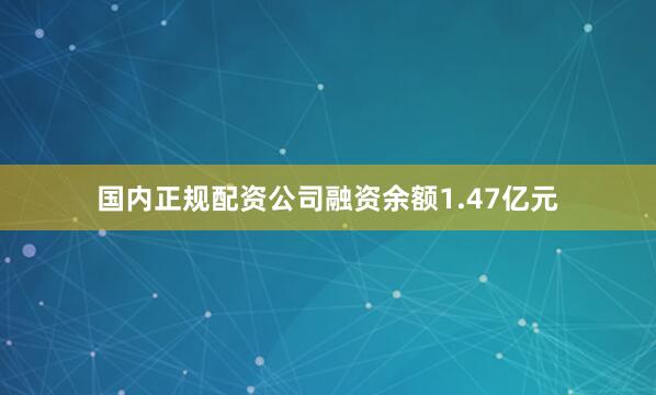国内正规配资公司融资余额1.47亿元