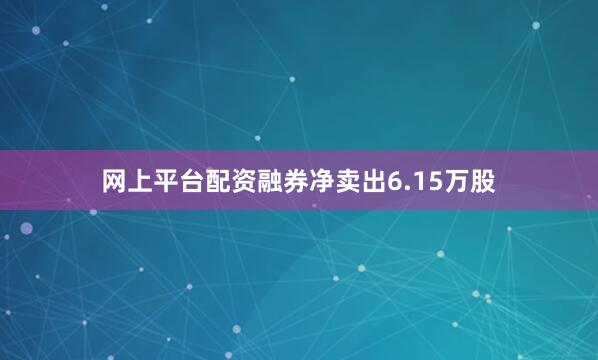 网上平台配资融券净卖出6.15万股