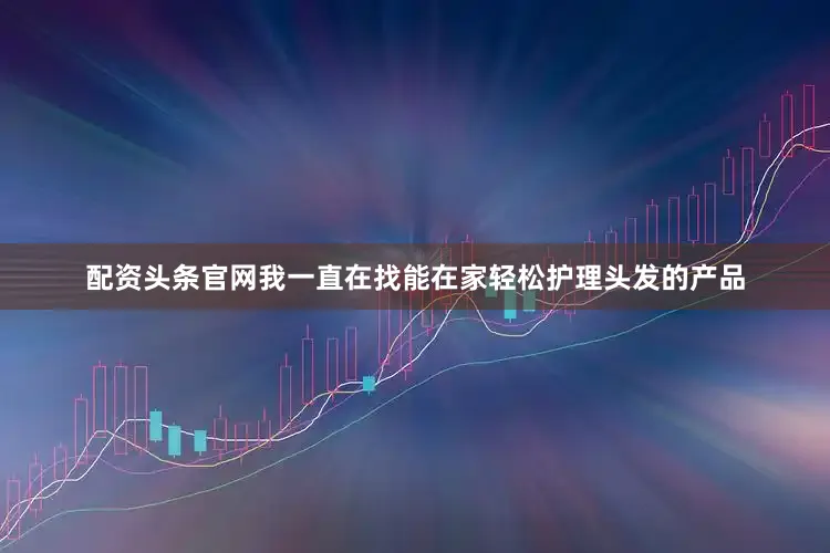 配资头条官网我一直在找能在家轻松护理头发的产品