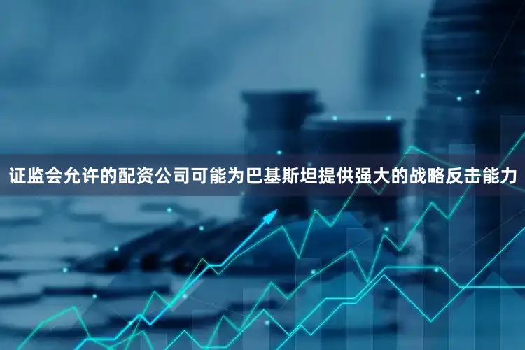 证监会允许的配资公司可能为巴基斯坦提供强大的战略反击能力