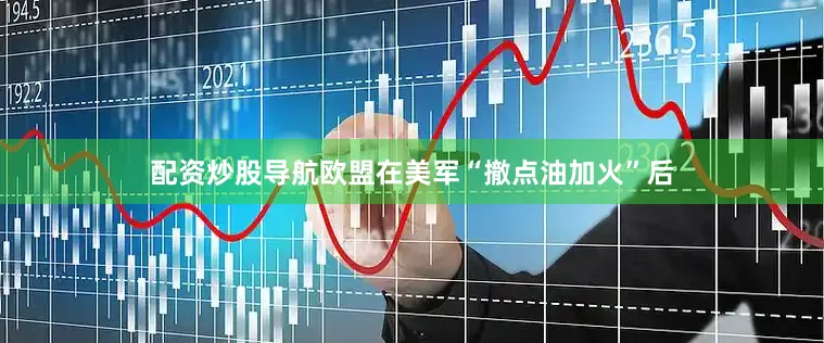 配资炒股导航欧盟在美军“撤点油加火”后