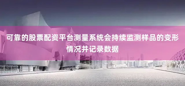 可靠的股票配资平台测量系统会持续监测样品的变形情况并记录数据