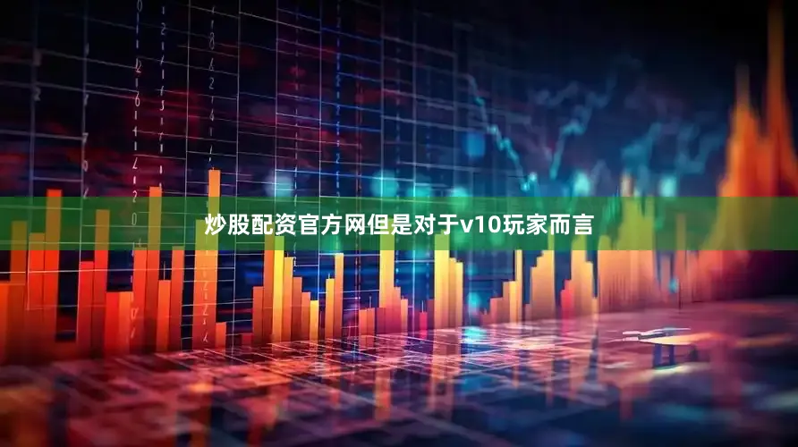 炒股配资官方网但是对于v10玩家而言