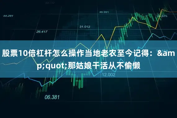 股票10倍杠杆怎么操作当地老农至今记得：&quot;那姑娘干活从不偷懒