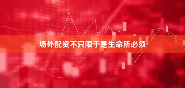 场外配资不只限于是生命所必须