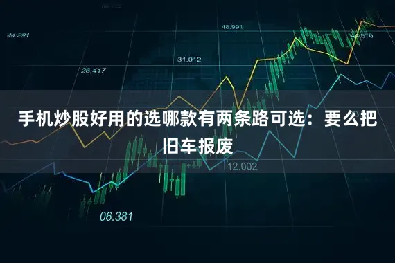 手机炒股好用的选哪款有两条路可选：要么把旧车报废