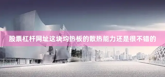 股票杠杆网址这块均热板的散热能力还是很不错的