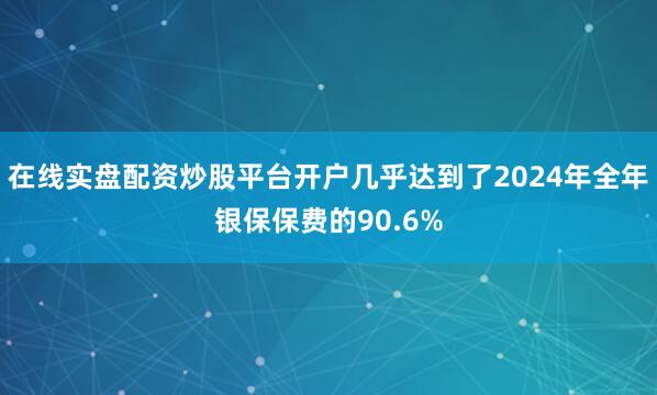 在线实盘配资炒股平台开户几乎达到了2024年全年银保保费的90.6%