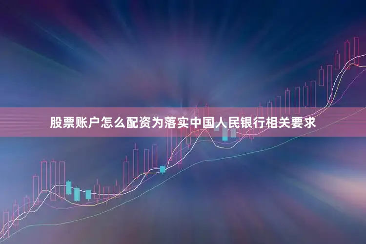股票账户怎么配资为落实中国人民银行相关要求