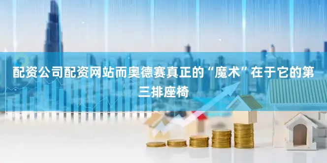 配资公司配资网站而奥德赛真正的“魔术”在于它的第三排座椅